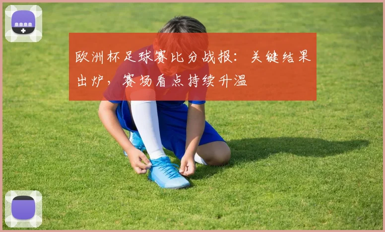 欧洲杯足球赛比分战报：关键结果出炉，赛场看点持续升温