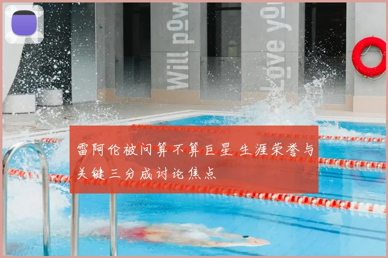雷阿伦被问算不算巨星 生涯荣誉与关键三分成讨论焦点
