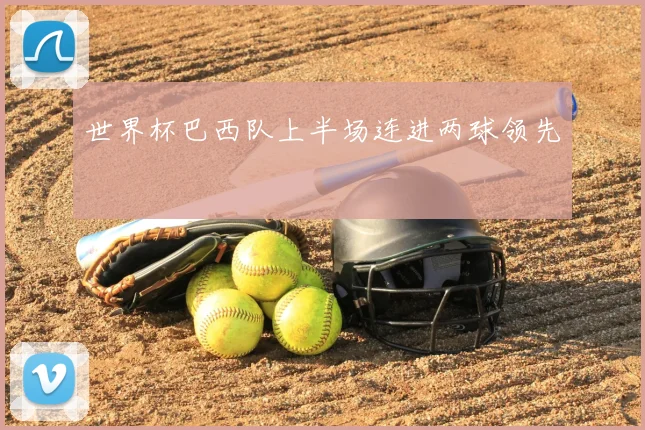世界杯巴西队上半场连进两球领先