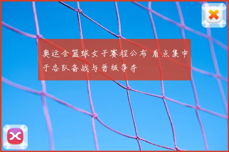 奥运会篮球女子赛程公布 看点集中于各队备战与晋级争夺