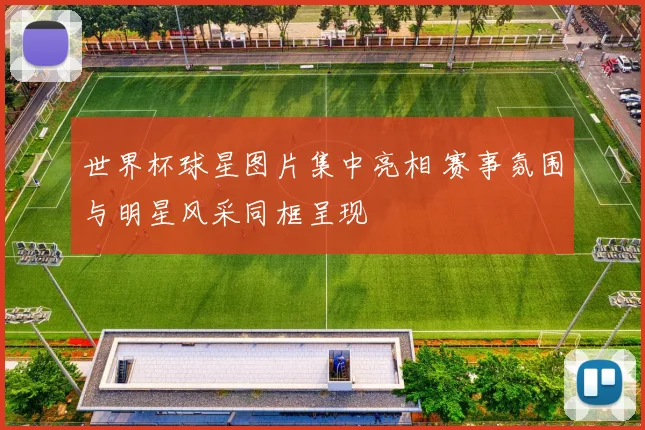 世界杯球星图片集中亮相 赛事氛围与明星风采同框呈现