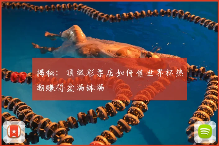 揭秘:顶级彩票店如何借世界杯热潮赚得盆满钵满