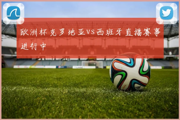 欧洲杯克罗地亚vs西班牙直播赛事进行中