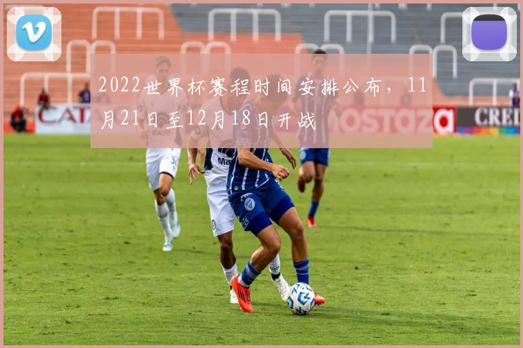 2022世界杯赛程时间安排公布,11月21日至12月18日开战
