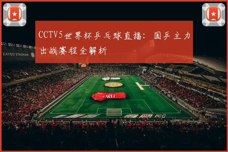 CCTV5世界杯乒乓球直播：国乒主力出战赛程全解析