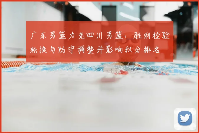 广东男篮力克四川男篮，胜利检验轮换与防守调整并影响积分排名