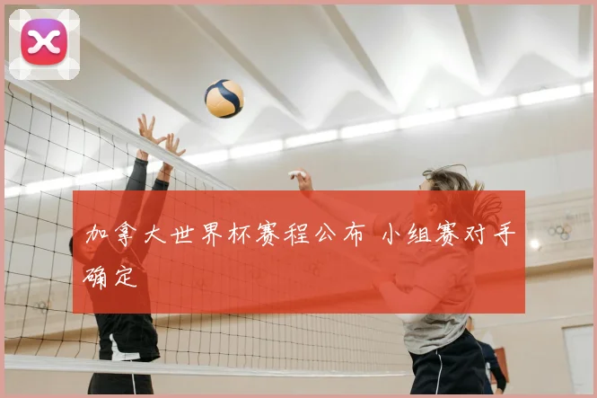 加拿大世界杯赛程公布 小组赛对手确定