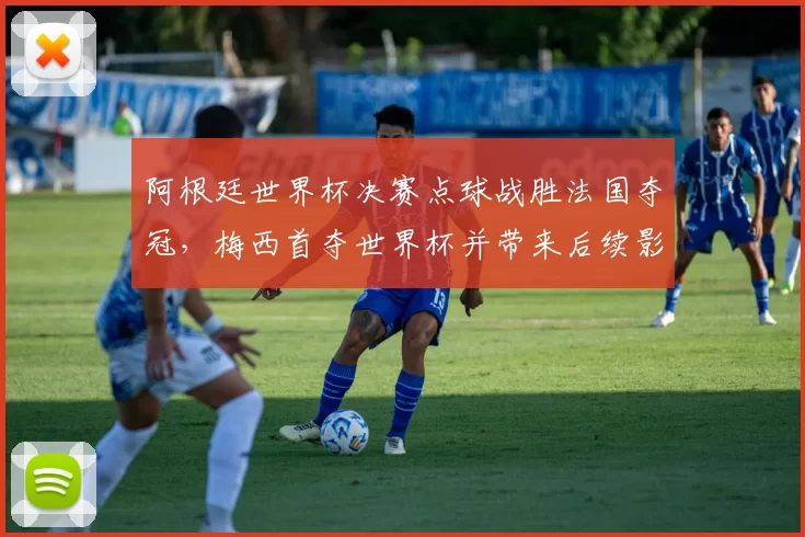 阿根廷世界杯决赛点球战胜法国夺冠，梅西首夺世界杯并带来后续影响
