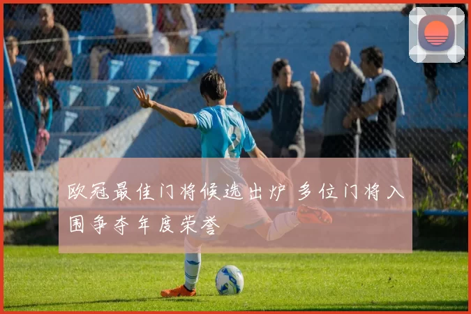 欧冠最佳门将候选出炉 多位门将入围争夺年度荣誉