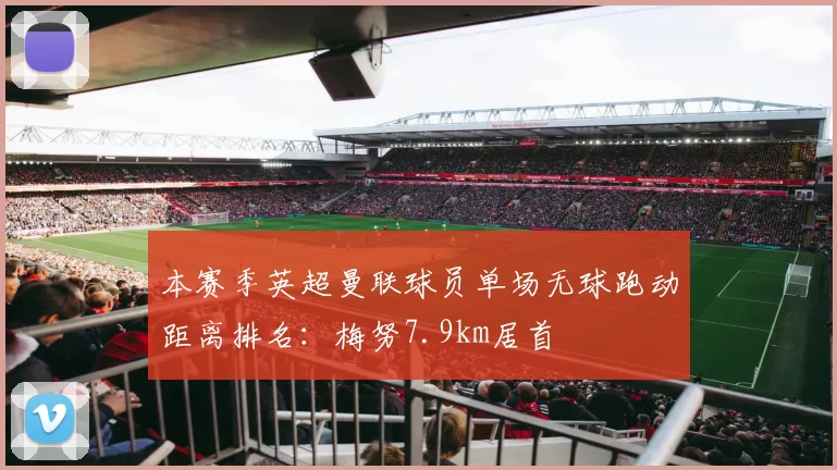本赛季英超曼联球员单场无球跑动距离排名：梅努7.9km居首