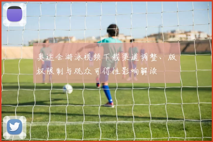 奥运会游泳视频下载渠道调整、版权限制与观众可得性影响解读