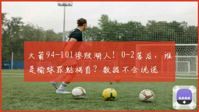 火箭94-101惨败湖人！0-2落后，谁是输球罪魁祸首？数据不会说谎