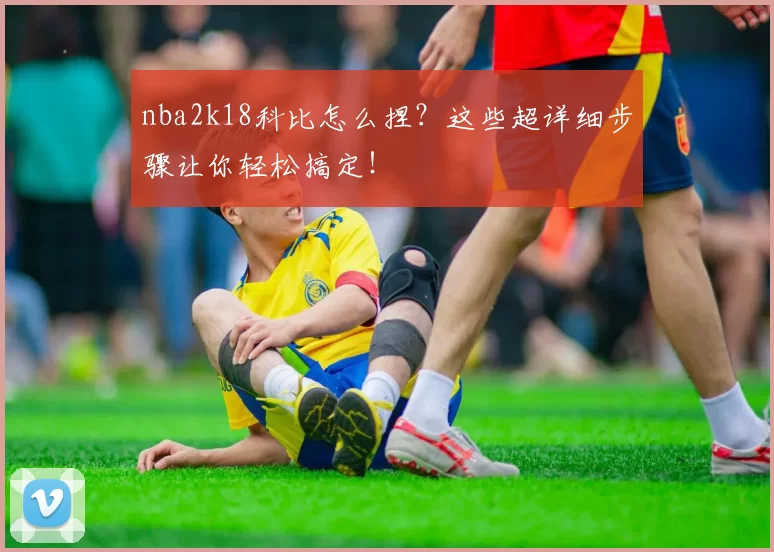 nba2k18科比怎么捏？这些超详细步骤让你轻松搞定！