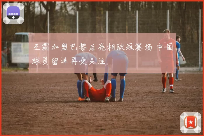 王霜加盟巴黎后亮相欧冠赛场 中国球员留洋再受关注