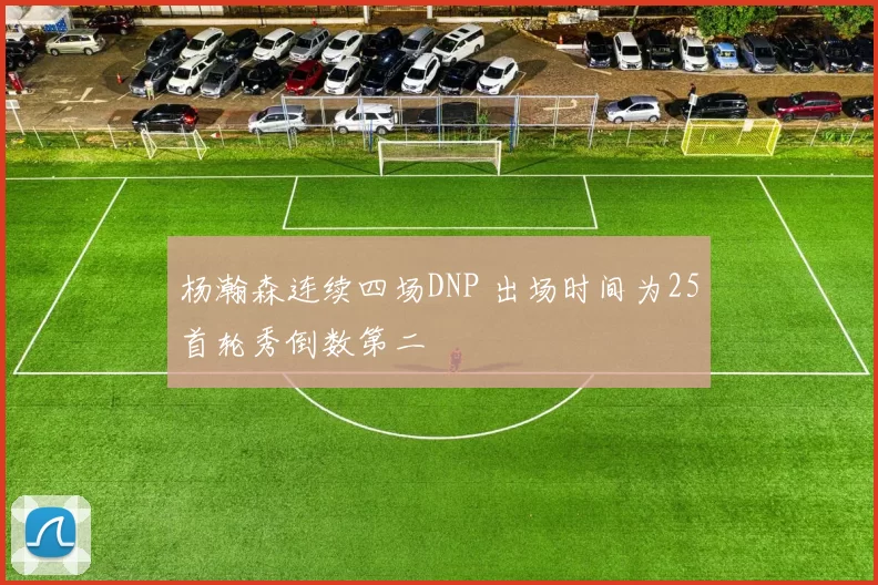 杨瀚森连续四场DNP 出场时间为25首轮秀倒数第二