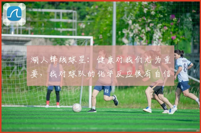 湖人锋线球星：健康对我们尤为重要，我对球队的化学反应很有自信