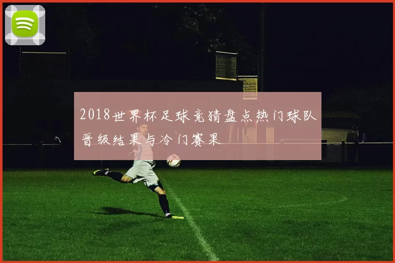2018世界杯足球竞猜盘点热门球队晋级结果与冷门赛果