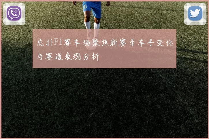 虎扑F1赛车场聚焦新赛季车手变化与赛道表现分析