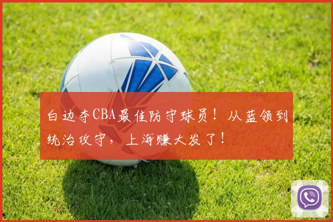 白边夺CBA最佳防守球员！从蓝领到统治攻守，上海赚大发了！