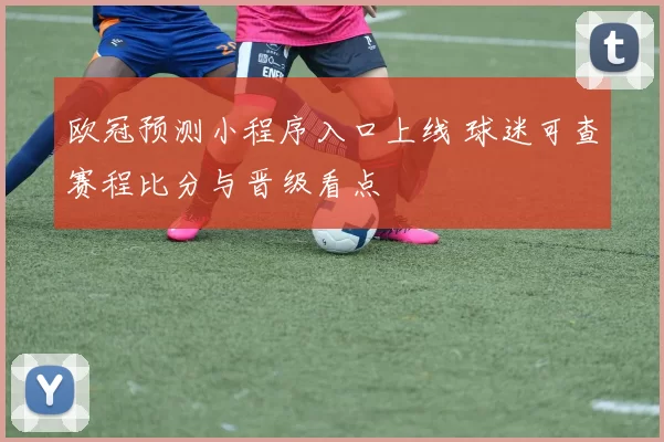 欧冠预测小程序入口上线 球迷可查赛程比分与晋级看点