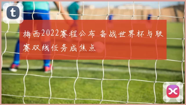 梅西2022赛程公布 备战世界杯与联赛双线任务成焦点