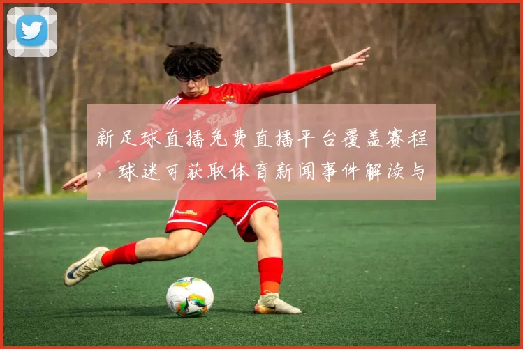 新足球直播免费直播平台覆盖赛程，球迷可获取体育新闻事件解读与比分回放