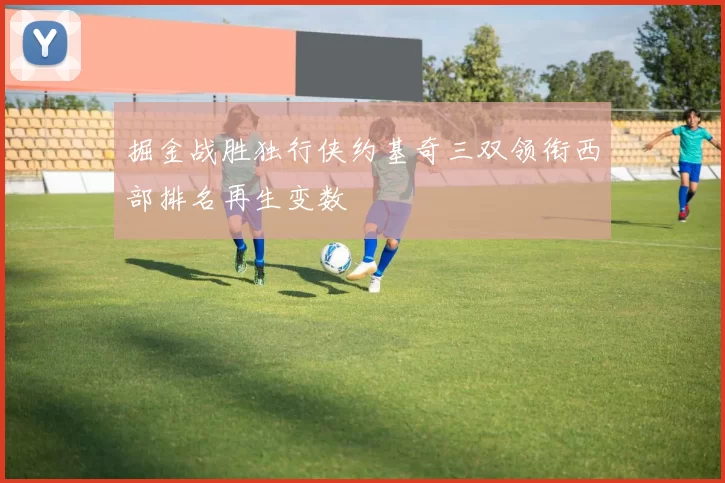 掘金战胜独行侠约基奇三双领衔西部排名再生变数