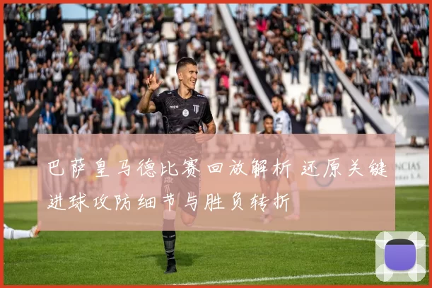 巴萨皇马德比赛回放解析 还原关键进球攻防细节与胜负转折
