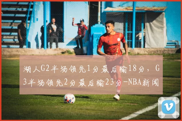 湖人G2半场领先1分最后输18分，G3半场领先2分最后输23分-NBA新闻