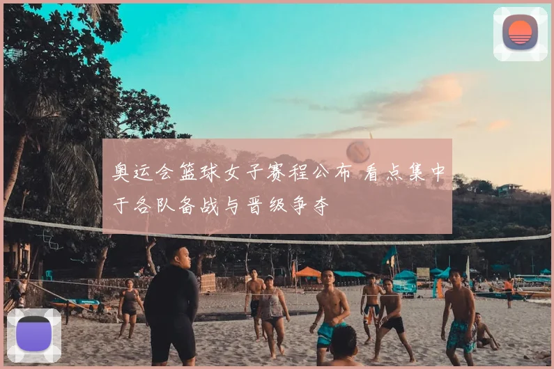 奥运会篮球女子赛程公布 看点集中于各队备战与晋级争夺