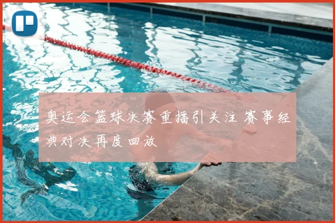 奥运会篮球决赛重播引关注 赛事经典对决再度回放