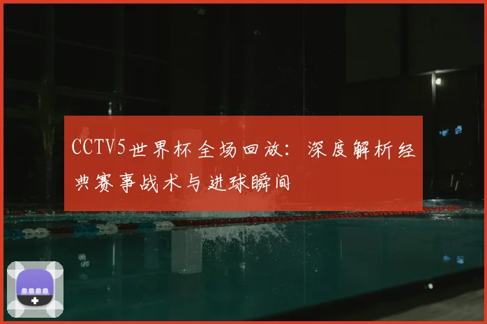 CCTV5世界杯全场回放:深度解析经典赛事战术与进球瞬间