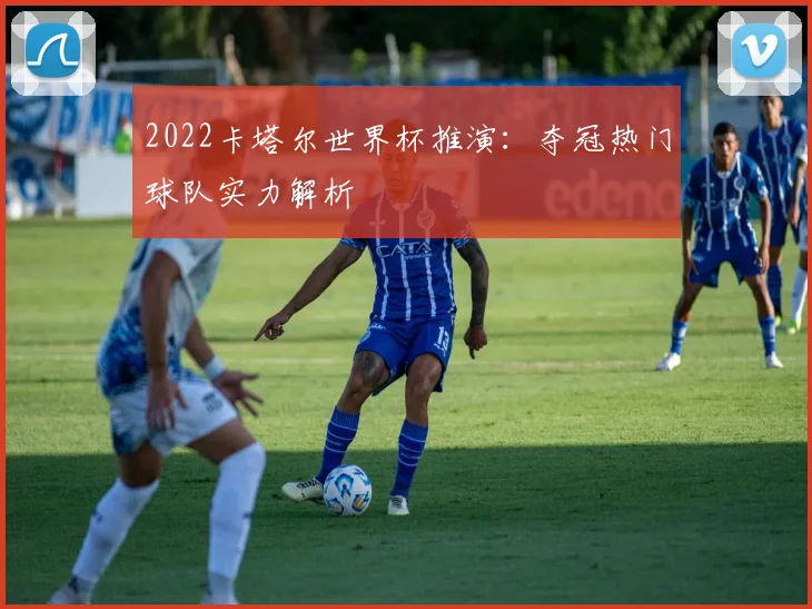 2022卡塔尔世界杯推演:夺冠热门球队实力解析