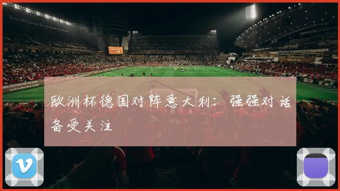 欧洲杯德国对阵意大利:强强对话备受关注