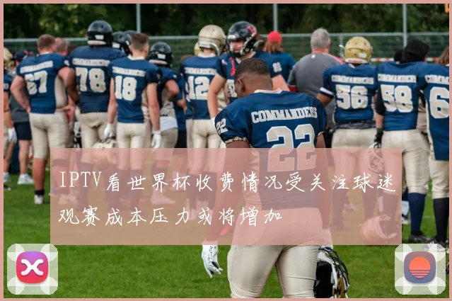 IPTV看世界杯收费情况受关注球迷观赛成本压力或将增加