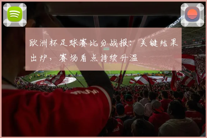 欧洲杯足球赛比分战报：关键结果出炉，赛场看点持续升温