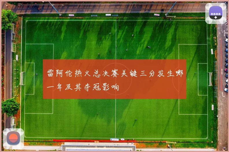 雷阿伦热火总决赛关键三分发生哪一年及其夺冠影响