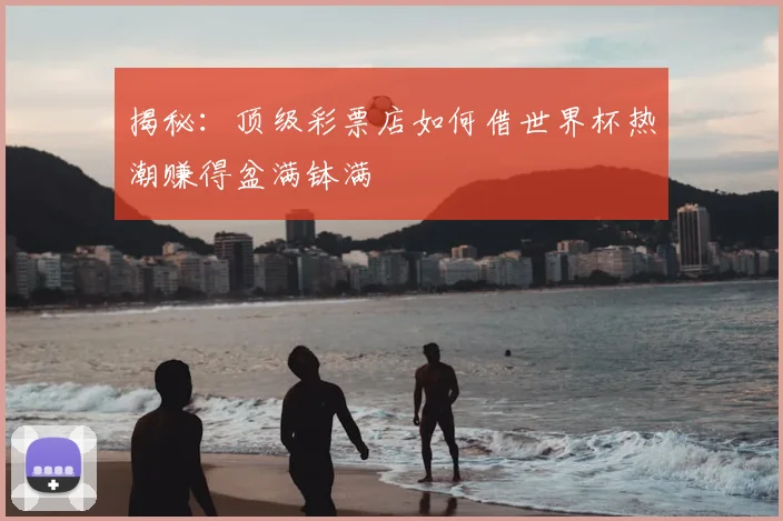 揭秘：顶级彩票店如何借世界杯热潮赚得盆满钵满