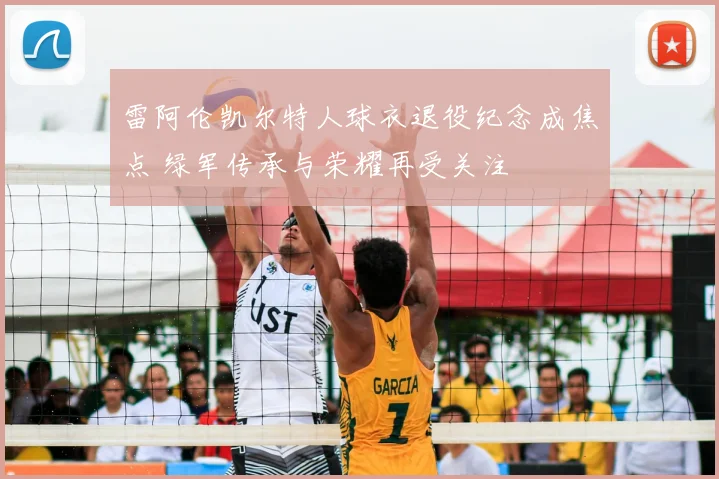 雷阿伦凯尔特人球衣退役纪念成焦点 绿军传承与荣耀再受关注