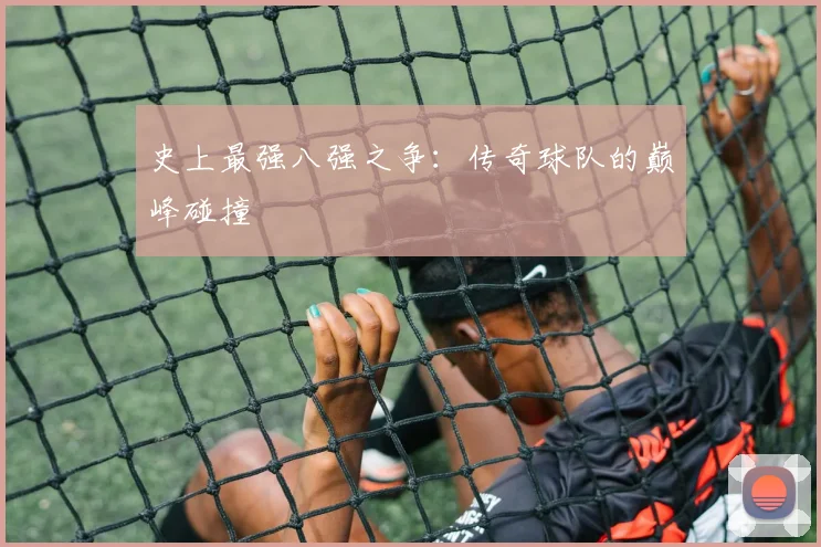 史上最强八强之争：传奇球队的巅峰碰撞