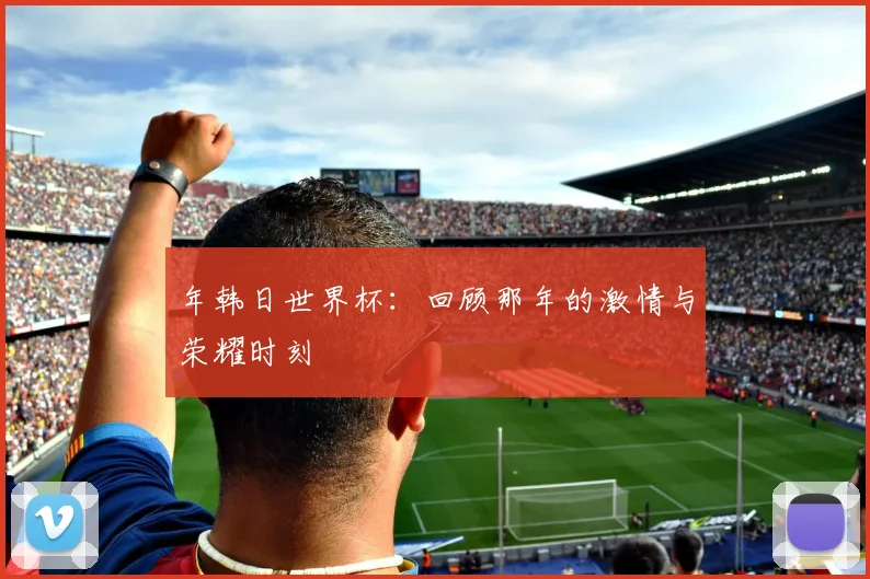 年韩日世界杯:回顾那年的激情与荣耀时刻