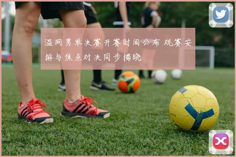 温网男单决赛开赛时间公布 观赛安排与焦点对决同步揭晓
