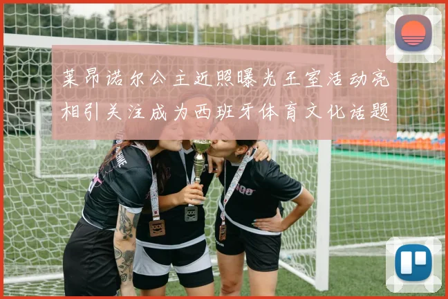 莱昂诺尔公主近照曝光王室活动亮相引关注成为西班牙体育文化话题焦点