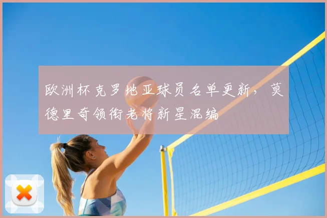 欧洲杯克罗地亚球员名单更新,莫德里奇领衔老将新星混编