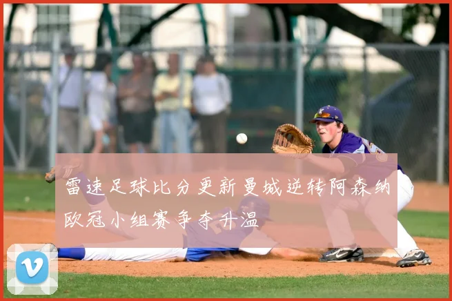 雷速足球比分更新曼城逆转阿森纳欧冠小组赛争夺升温