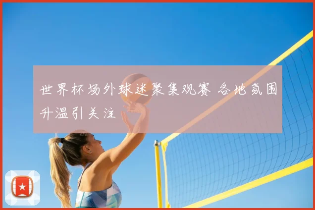 世界杯场外球迷聚集观赛 各地氛围升温引关注