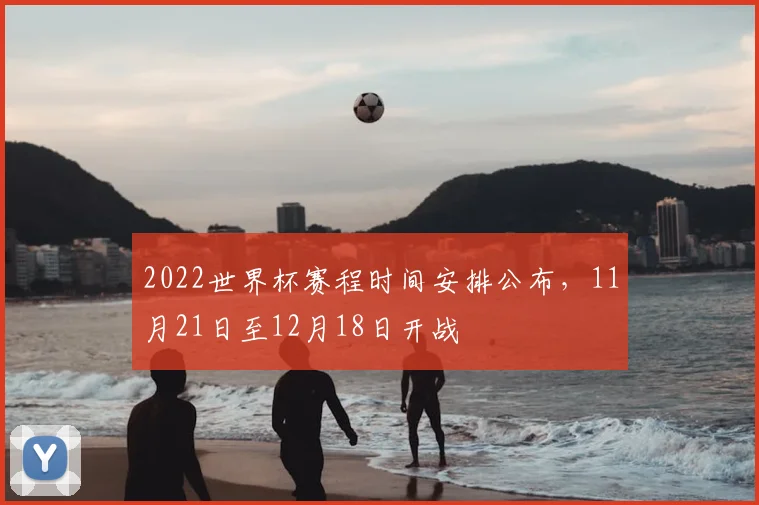 2022世界杯赛程时间安排公布,11月21日至12月18日开战