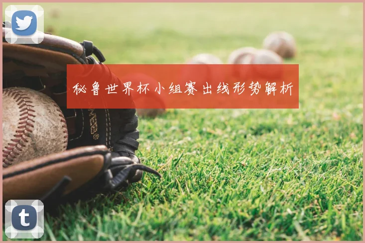 秘鲁世界杯小组赛出线形势解析