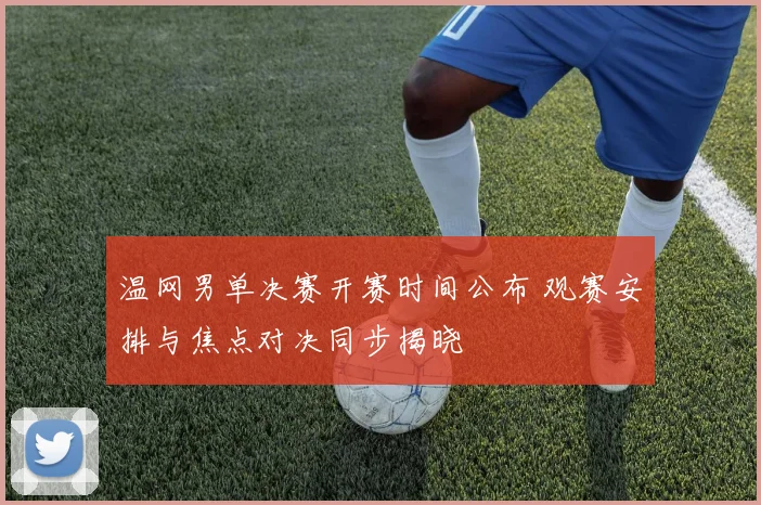 温网男单决赛开赛时间公布 观赛安排与焦点对决同步揭晓