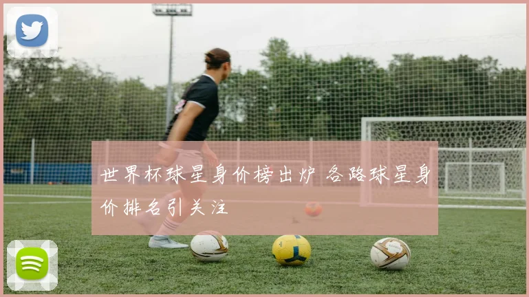 世界杯球星身价榜出炉 各路球星身价排名引关注